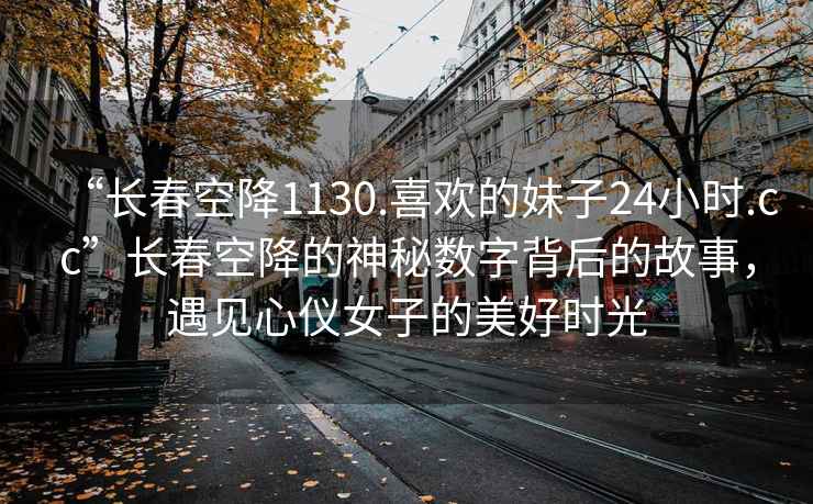 “長春空降1130.喜歡的妹子24小時.cc”長春空降的神秘?cái)?shù)字背后的故事，遇見心儀女子的美好時光
