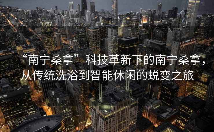 “南寧桑拿”科技革新下的南寧桑拿，從傳統(tǒng)洗浴到智能休閑的蛻變之旅