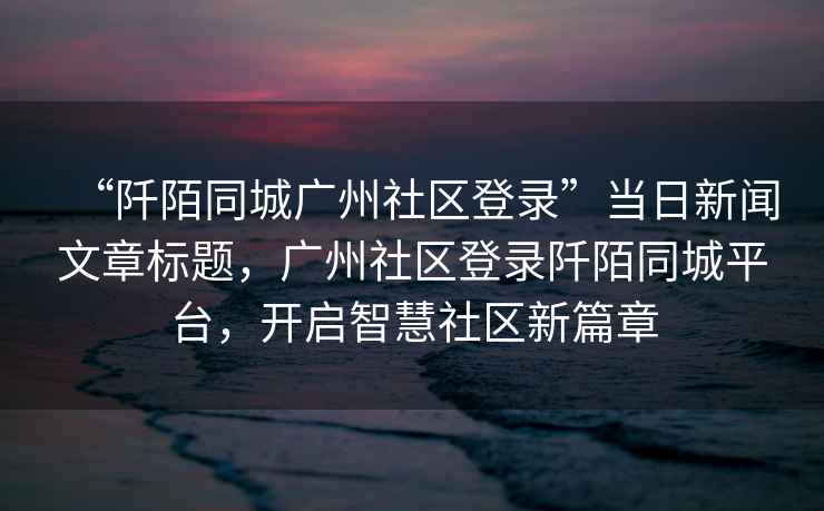“阡陌同城廣州社區(qū)登錄”當(dāng)日新聞文章標(biāo)題，廣州社區(qū)登錄阡陌同城平臺，開啟智慧社區(qū)新篇章