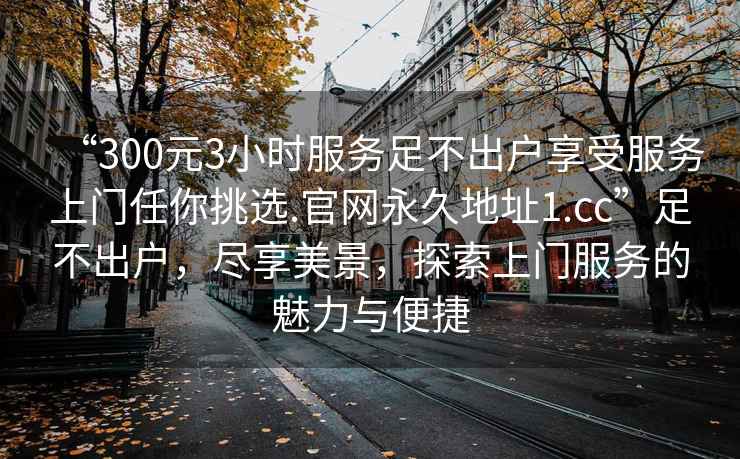“300元3小時(shí)服務(wù)足不出戶享受服務(wù)上門任你挑選.官網(wǎng)永久地址1.cc”足不出戶，盡享美景，探索上門服務(wù)的魅力與便捷