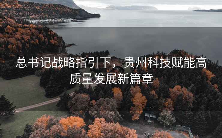 總書記戰(zhàn)略指引下，貴州科技賦能高質(zhì)量發(fā)展新篇章