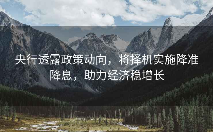央行透露政策動(dòng)向，將擇機(jī)實(shí)施降準(zhǔn)降息，助力經(jīng)濟(jì)穩(wěn)增長(zhǎng)