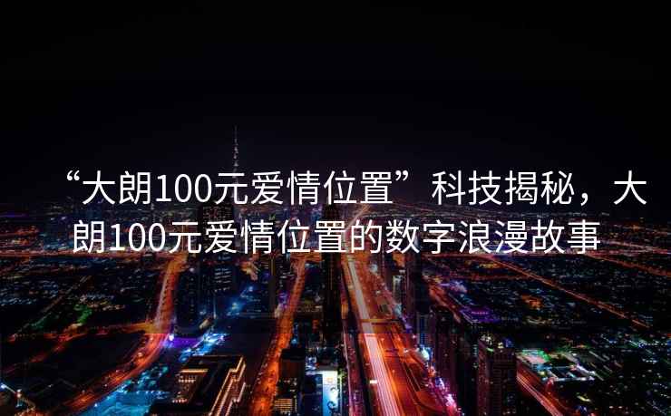 “大朗100元愛情位置”科技揭秘，大朗100元愛情位置的數(shù)字浪漫故事