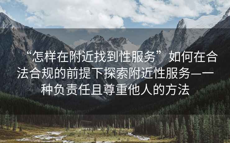 “怎樣在附近找到性服務(wù)”如何在合法合規(guī)的前提下探索附近性服務(wù)—一種負(fù)責(zé)任且尊重他人的方法