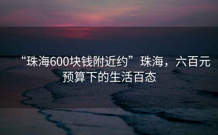 “珠海600塊錢附近約”珠海，六百元預(yù)算下的生活百態(tài)