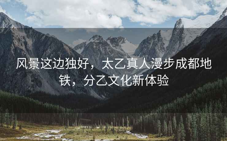 風(fēng)景這邊獨(dú)好，太乙真人漫步成都地鐵，分乙文化新體驗(yàn)