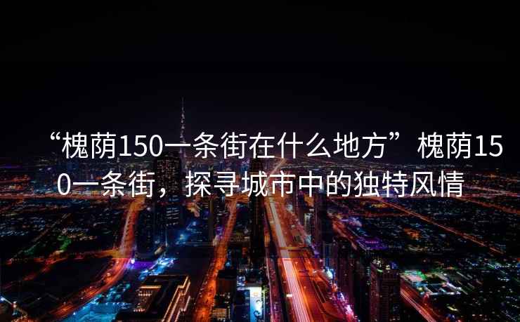 “槐蔭150一條街在什么地方”槐蔭150一條街，探尋城市中的獨(dú)特風(fēng)情