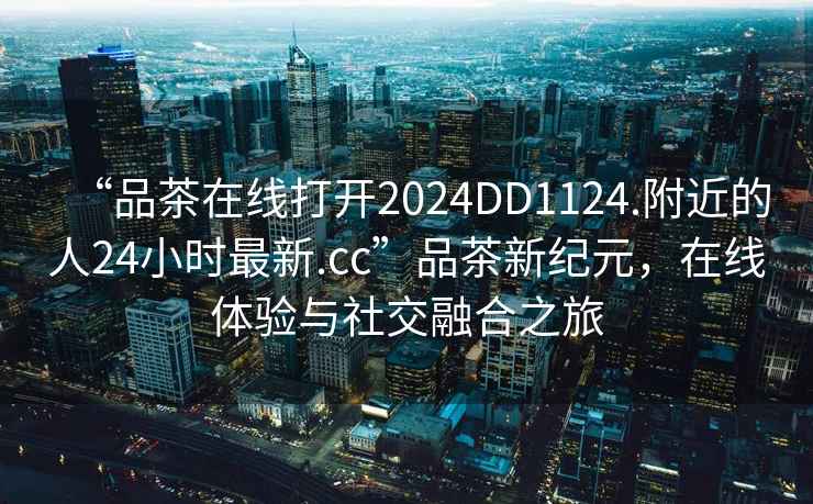 “品茶在線打開2024DD1124.附近的人24小時最新.cc”品茶新紀元，在線體驗與社交融合之旅