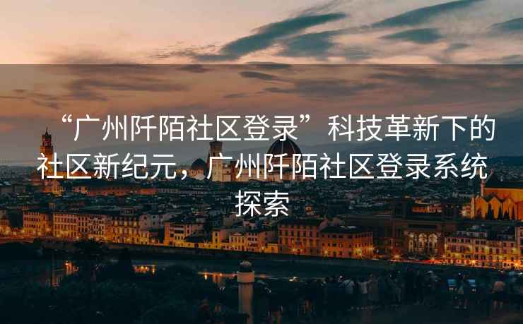 “廣州阡陌社區(qū)登錄”科技革新下的社區(qū)新紀元，廣州阡陌社區(qū)登錄系統(tǒng)探索