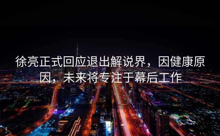 徐亮正式回應(yīng)退出解說界，因健康原因，未來將專注于幕后工作