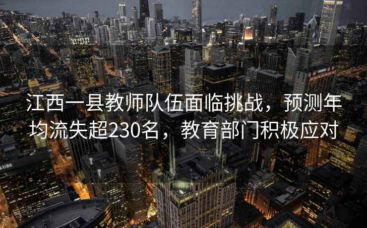 江西一縣教師隊伍面臨挑戰(zhàn)，預(yù)測年均流失超230名，教育部門積極應(yīng)對