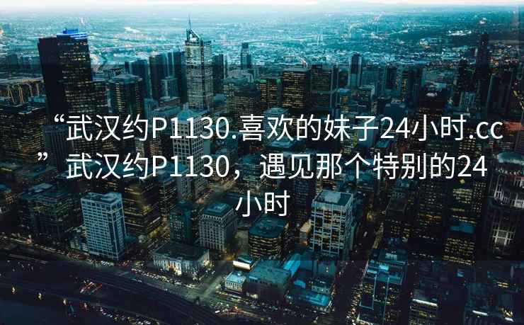 “武漢約P1130.喜歡的妹子24小時.cc”武漢約P1130，遇見那個特別的24小時