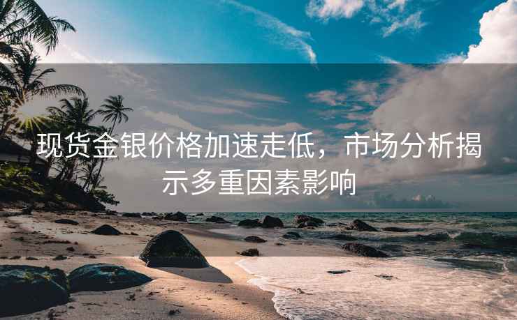 現(xiàn)貨金銀價格加速走低，市場分析揭示多重因素影響