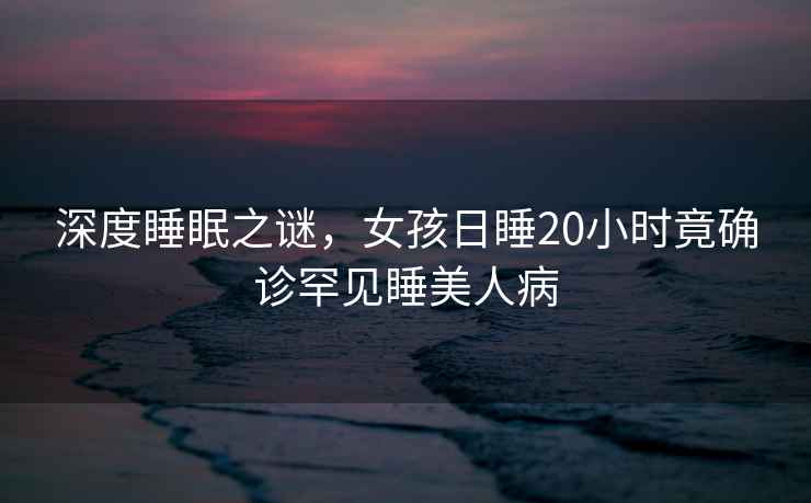 深度睡眠之謎，女孩日睡20小時(shí)竟確診罕見(jiàn)睡美人病