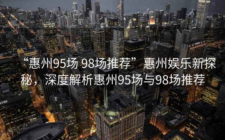 “惠州95場(chǎng) 98場(chǎng)推薦”惠州娛樂新探秘，深度解析惠州95場(chǎng)與98場(chǎng)推薦