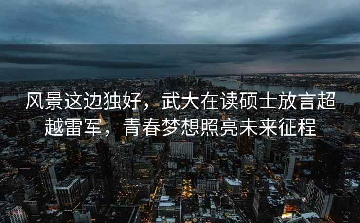 風(fēng)景這邊獨(dú)好，武大在讀碩士放言超越雷軍，青春夢想照亮未來征程