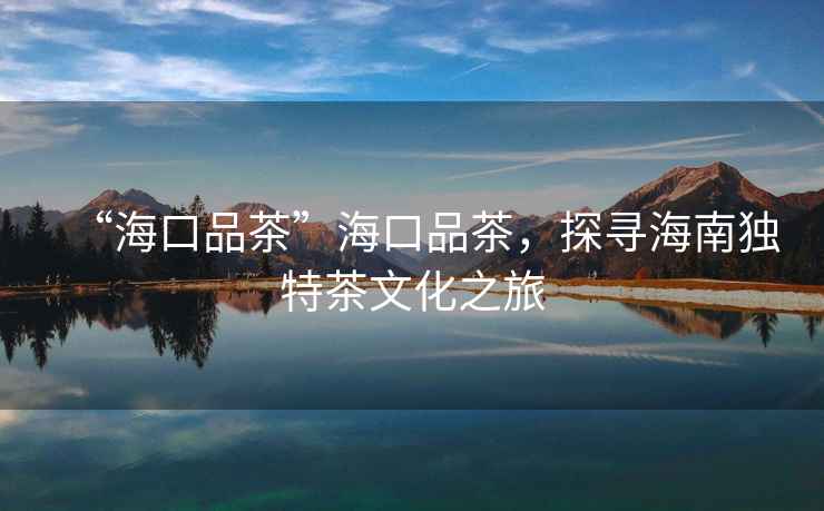 “?？谄凡琛焙？谄凡?，探尋海南獨(dú)特茶文化之旅
