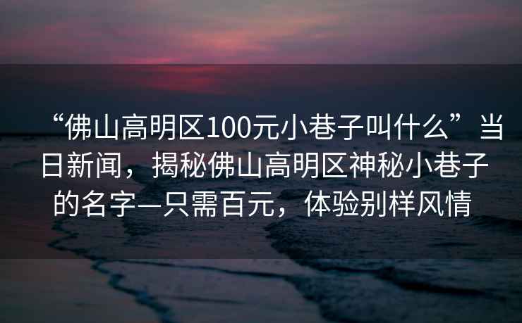 “佛山高明區(qū)100元小巷子叫什么”當日新聞，揭秘佛山高明區(qū)神秘小巷子的名字—只需百元，體驗別樣風情