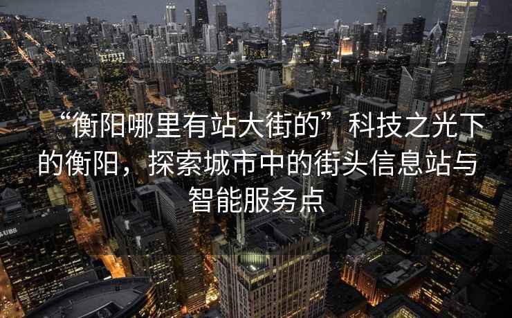 “衡陽哪里有站大街的”科技之光下的衡陽，探索城市中的街頭信息站與智能服務(wù)點(diǎn)