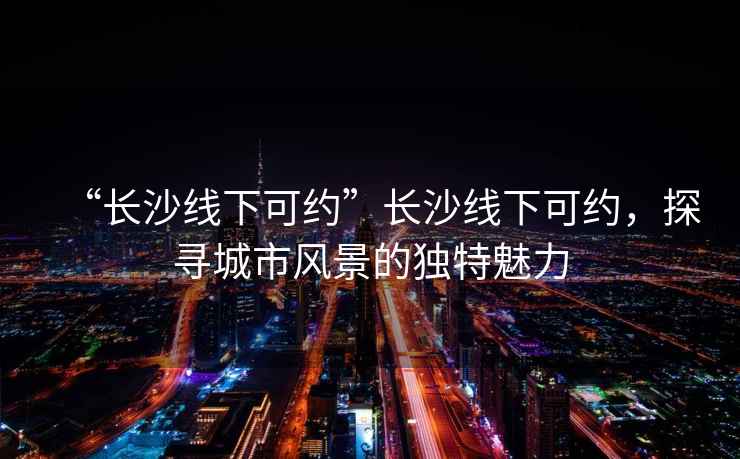 “長(zhǎng)沙線下可約”長(zhǎng)沙線下可約，探尋城市風(fēng)景的獨(dú)特魅力