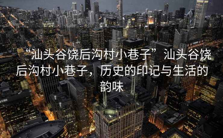 “汕頭谷饒后溝村小巷子”汕頭谷饒后溝村小巷子，歷史的印記與生活的韻味