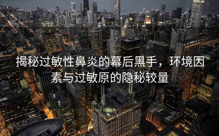 揭秘過敏性鼻炎的幕后黑手，環(huán)境因素與過敏原的隱秘較量