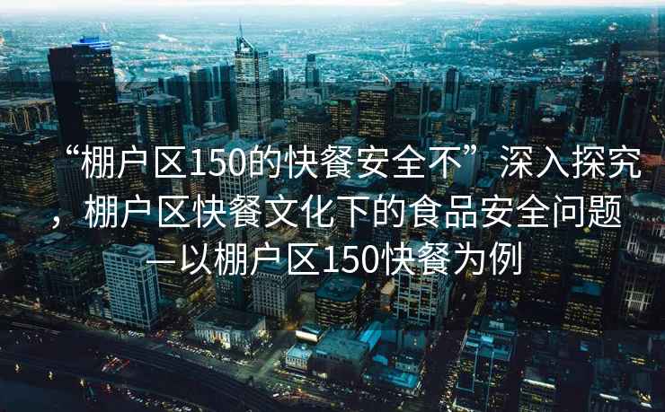 “棚戶區(qū)150的快餐安全不”深入探究，棚戶區(qū)快餐文化下的食品安全問題—以棚戶區(qū)150快餐為例
