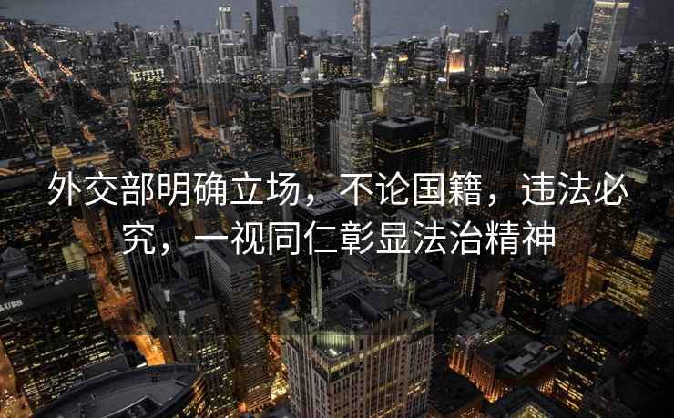 外交部明確立場(chǎng)，不論國(guó)籍，違法必究，一視同仁彰顯法治精神
