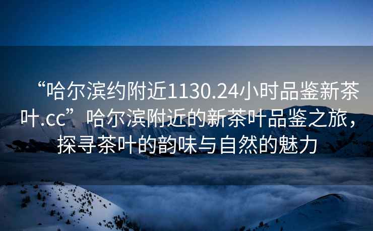 “哈爾濱約附近1130.24小時(shí)品鑒新茶葉.cc”哈爾濱附近的新茶葉品鑒之旅，探尋茶葉的韻味與自然的魅力