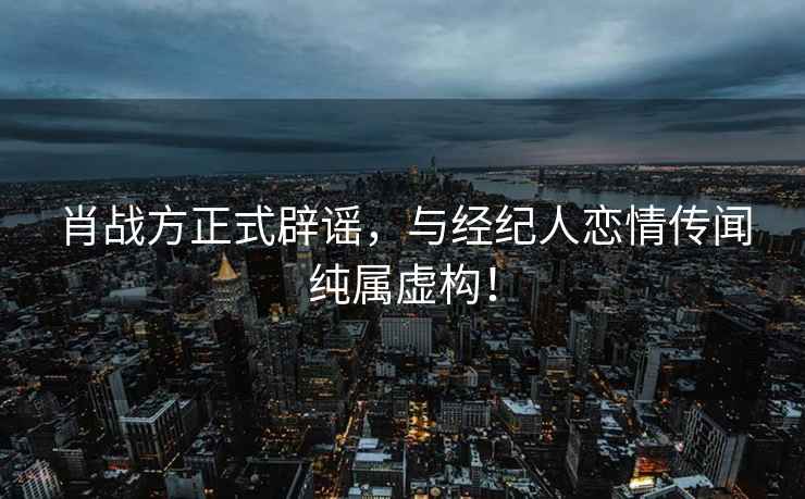 肖戰(zhàn)方正式辟謠，與經(jīng)紀(jì)人戀情傳聞純屬虛構(gòu)！