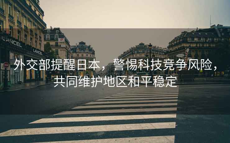 外交部提醒日本，警惕科技競爭風(fēng)險，共同維護(hù)地區(qū)和平穩(wěn)定