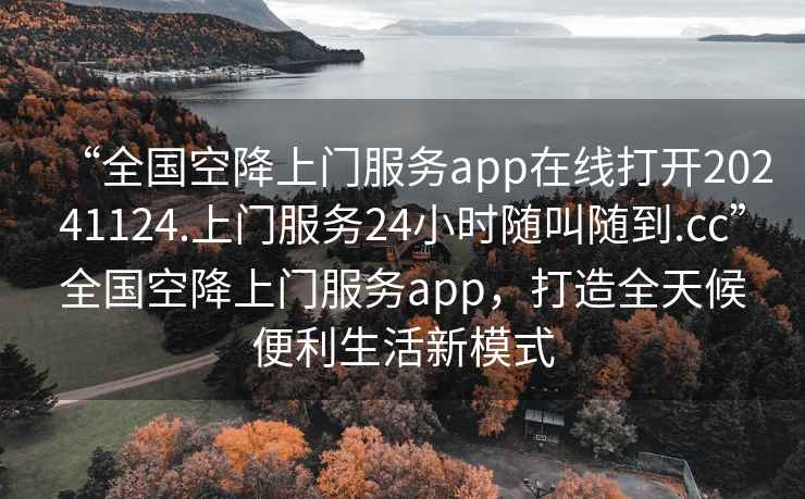 “全國空降上門服務(wù)app在線打開20241124.上門服務(wù)24小時(shí)隨叫隨到.cc”全國空降上門服務(wù)app，打造全天候便利生活新模式