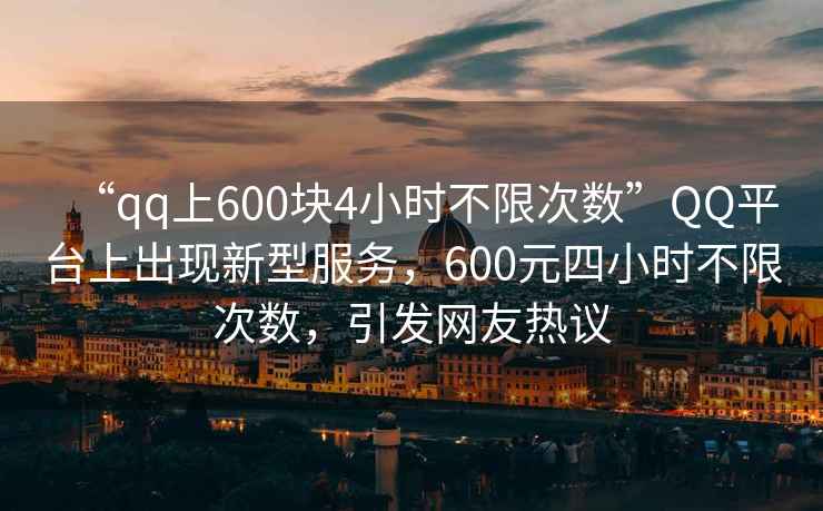 “qq上600塊4小時(shí)不限次數(shù)”QQ平臺(tái)上出現(xiàn)新型服務(wù)，600元四小時(shí)不限次數(shù)，引發(fā)網(wǎng)友熱議