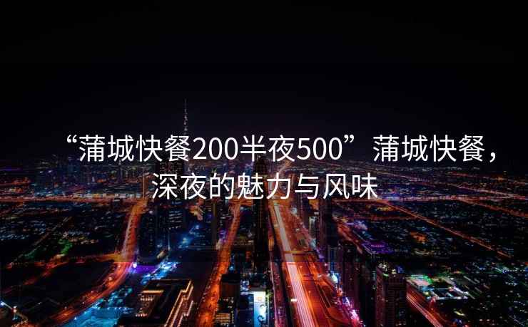 “蒲城快餐200半夜500”蒲城快餐，深夜的魅力與風味