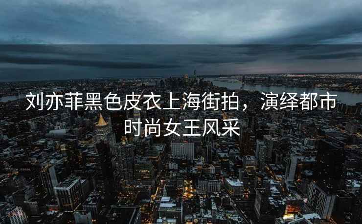 劉亦菲黑色皮衣上海街拍，演繹都市時尚女王風(fēng)采