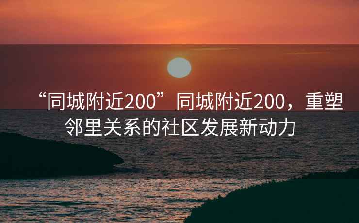 “同城附近200”同城附近200，重塑鄰里關(guān)系的社區(qū)發(fā)展新動(dòng)力