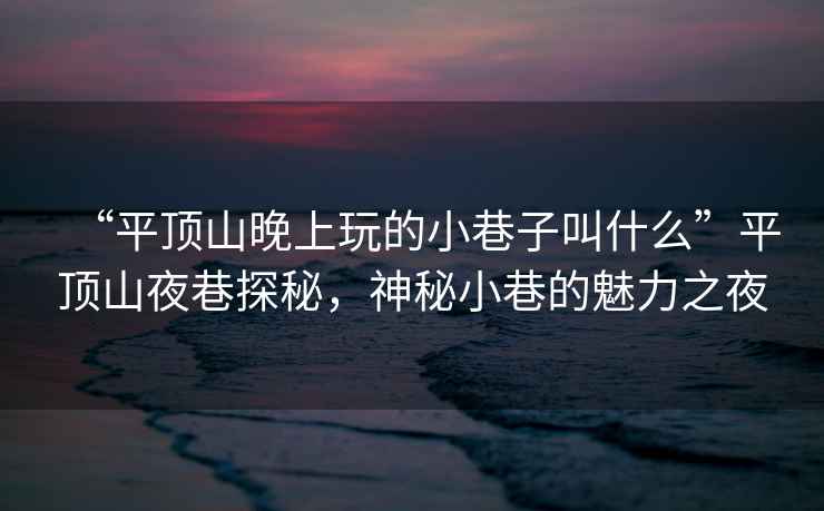 “平頂山晚上玩的小巷子叫什么”平頂山夜巷探秘，神秘小巷的魅力之夜
