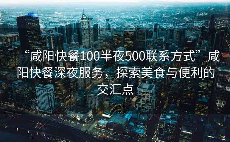 “咸陽(yáng)快餐100半夜500聯(lián)系方式”咸陽(yáng)快餐深夜服務(wù)，探索美食與便利的交匯點(diǎn)