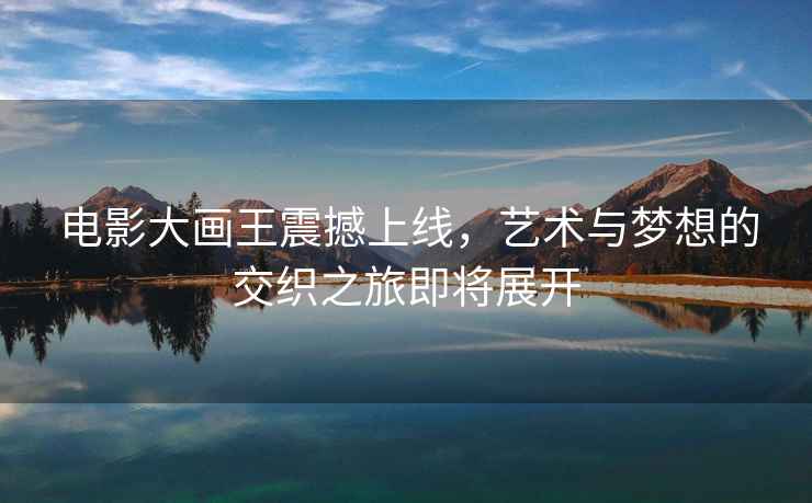 電影大畫王震撼上線，藝術(shù)與夢想的交織之旅即將展開