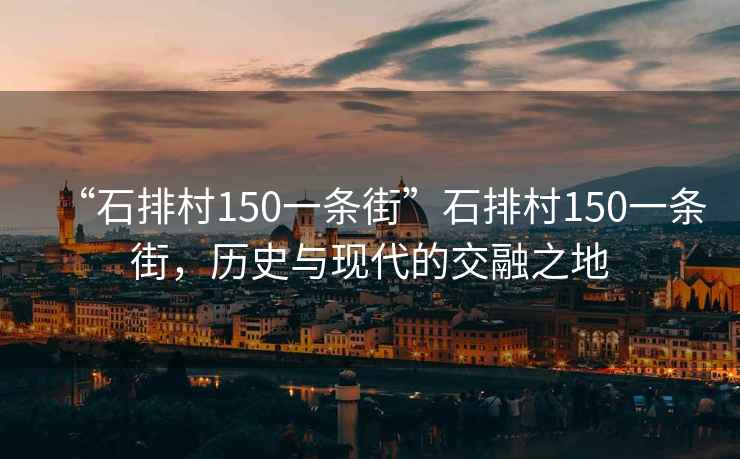 “石排村150一條街”石排村150一條街，歷史與現(xiàn)代的交融之地
