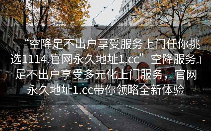 “空降足不出戶享受服務(wù)上門任你挑選1114.官網(wǎng)永久地址1.cc”空降服務(wù)』足不出戶享受多元化上門服務(wù)，官網(wǎng)永久地址1.cc帶你領(lǐng)略全新體驗