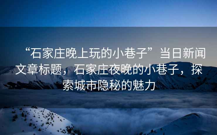 “石家莊晚上玩的小巷子”當(dāng)日新聞文章標(biāo)題，石家莊夜晚的小巷子，探索城市隱秘的魅力