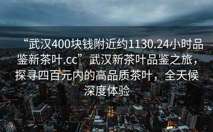 “武漢400塊錢附近約1130.24小時品鑒新茶葉.cc”武漢新茶葉品鑒之旅，探尋四百元內(nèi)的高品質(zhì)茶葉，全天候深度體驗