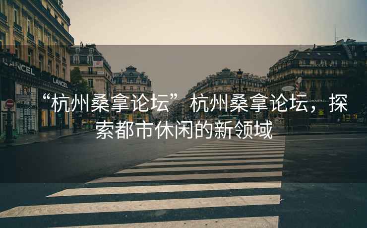 “杭州桑拿論壇”杭州桑拿論壇，探索都市休閑的新領(lǐng)域