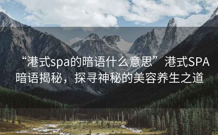 “港式spa的暗語(yǔ)什么意思”港式SPA暗語(yǔ)揭秘，探尋神秘的美容養(yǎng)生之道