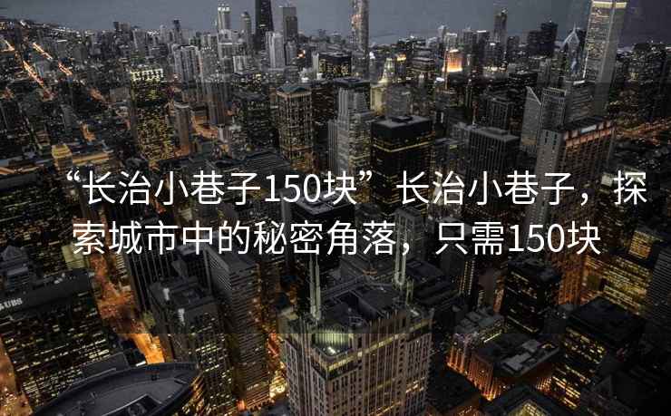 “長(zhǎng)治小巷子150塊”長(zhǎng)治小巷子，探索城市中的秘密角落，只需150塊