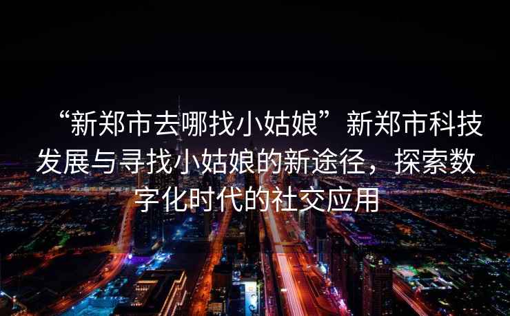 “新鄭市去哪找小姑娘”新鄭市科技發(fā)展與尋找小姑娘的新途徑，探索數(shù)字化時代的社交應(yīng)用