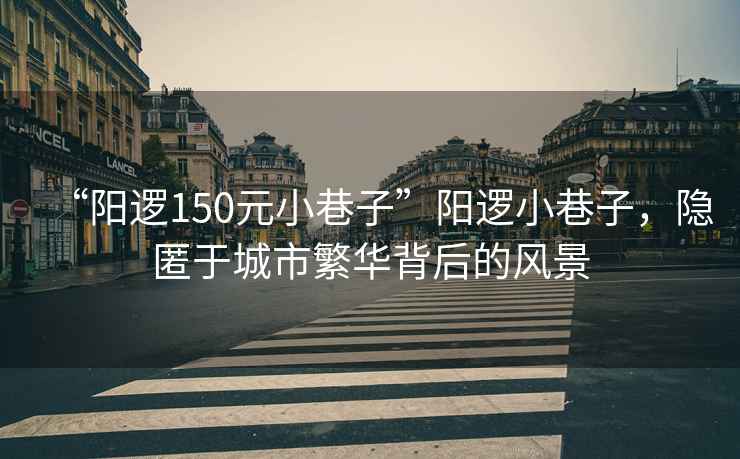 “陽邏150元小巷子”陽邏小巷子，隱匿于城市繁華背后的風(fēng)景