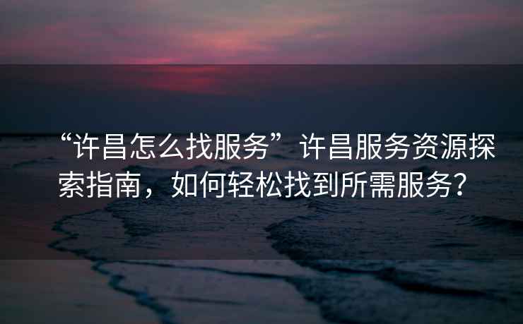 “許昌怎么找服務”許昌服務資源探索指南，如何輕松找到所需服務？
