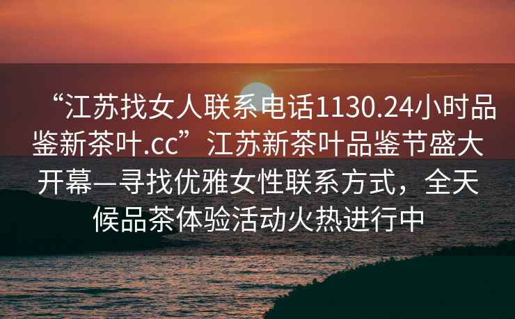 “江蘇找女人聯(lián)系電話1130.24小時(shí)品鑒新茶葉.cc”江蘇新茶葉品鑒節(jié)盛大開(kāi)幕—尋找優(yōu)雅女性聯(lián)系方式，全天候品茶體驗(yàn)活動(dòng)火熱進(jìn)行中